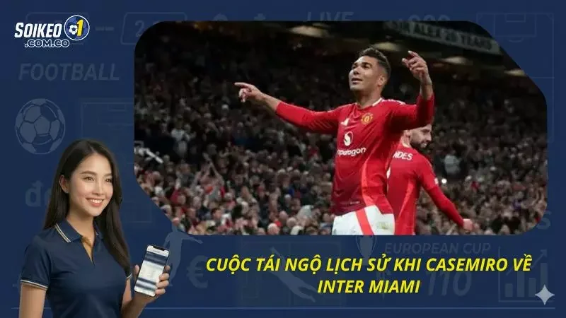 Cuộc tái ngộ đầy bất ngờ khi Casemiro trở về Inter Miami