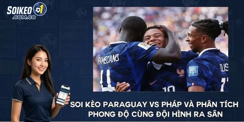 Soi kèo Paraguay vs Pháp và phân tích phong độ cùng đội hình ra sân